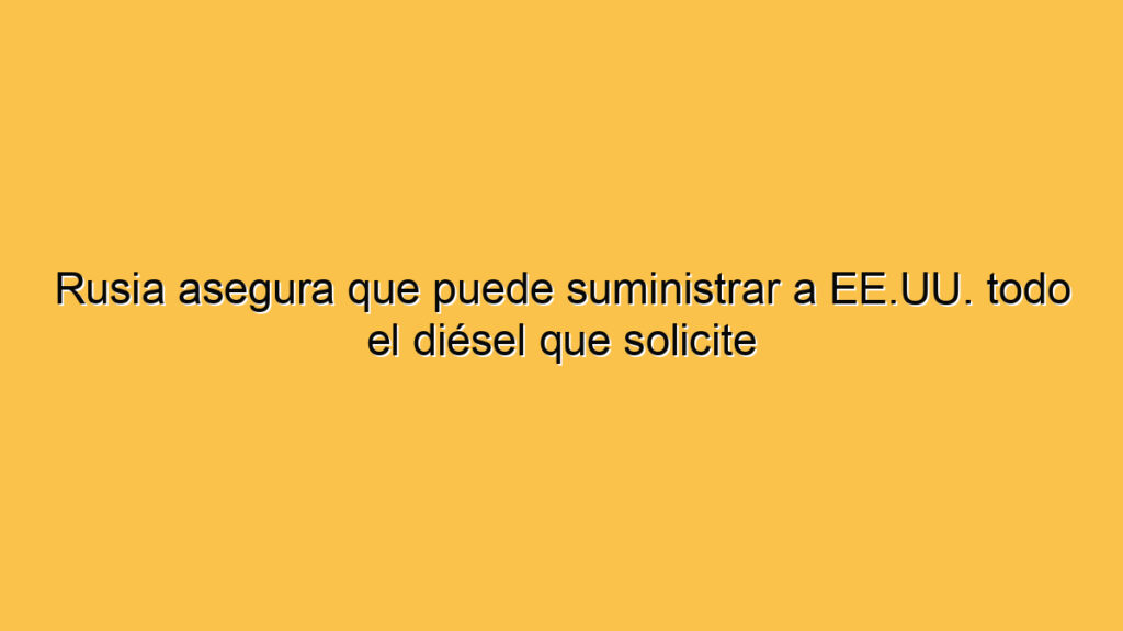 Rusia asegura que puede suministrar a EE.UU. todo el diésel que solicite