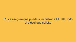 Rusia asegura que puede suministrar a EE.UU. todo el diésel que solicite