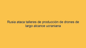 Rusia ataca talleres de producción de drones de largo alcance ucraniana