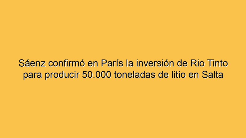 Sáenz confirmó en París la inversión de Rio Tinto para producir 50.000 toneladas de litio en Salta