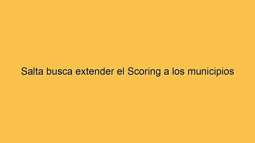 Salta busca extender el Scoring a los municipios