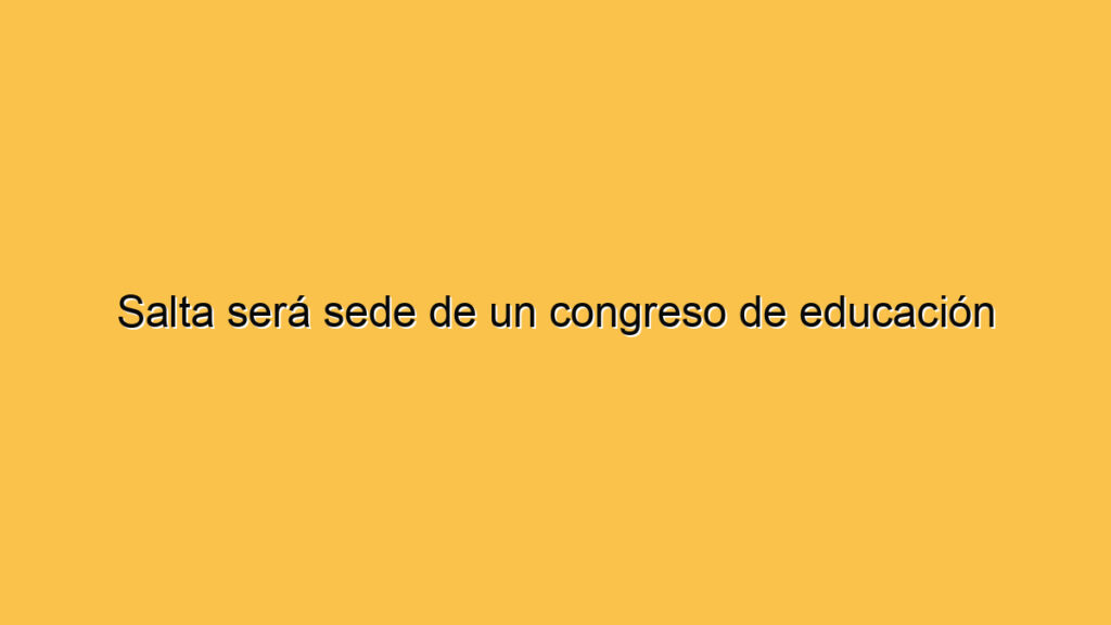 Salta será sede de un congreso de educación