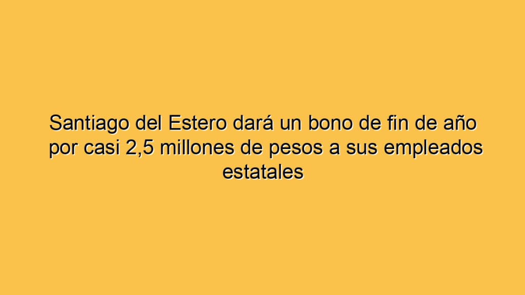 Santiago del Estero dará un bono de fin de año por casi 2,5 millones de pesos a sus empleados estatales
