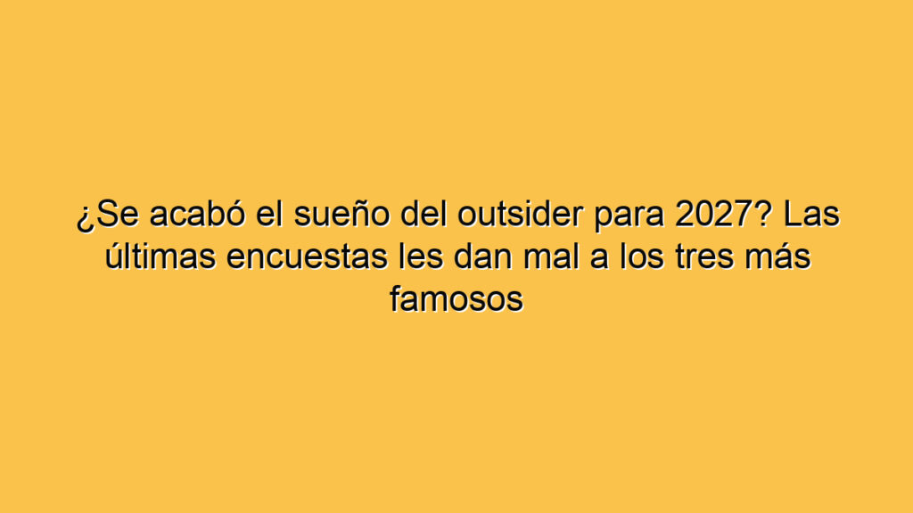 ¿Se acabó el sueño del outsider para 2027? Las últimas encuestas les dan mal a los tres más famosos