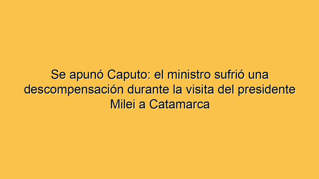 Se apunó Caputo: el ministro sufrió una descompensación durante la visita del presidente Milei a Catamarca