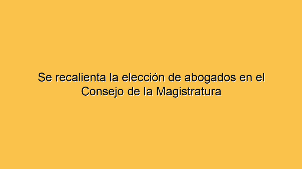 Se recalienta la elección de abogados en el Consejo de la Magistratura