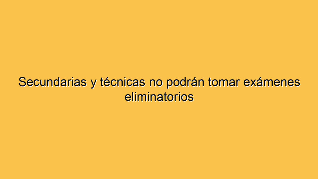 Secundarias y técnicas no podrán tomar exámenes eliminatorios