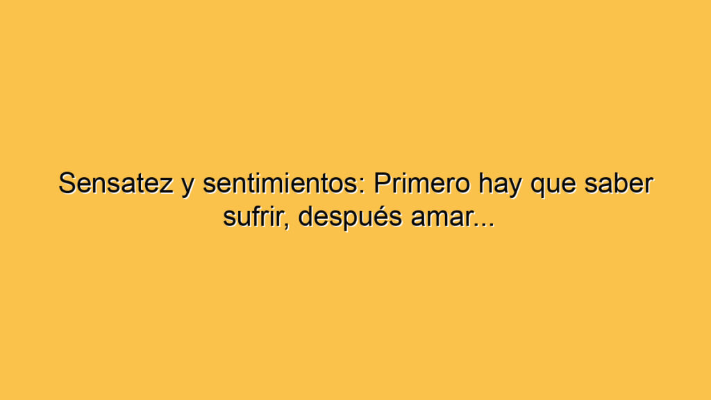 Sensatez y sentimientos: Primero hay que saber sufrir, después amar...