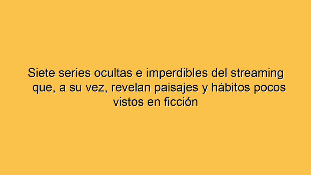 Siete series ocultas e imperdibles del streaming que, a su vez, revelan paisajes y hábitos pocos vistos en ficción