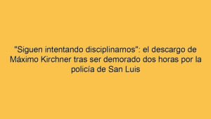 "Siguen intentando disciplinarnos": el descargo de Máximo Kirchner tras ser demorado dos horas por la policía de San Luis