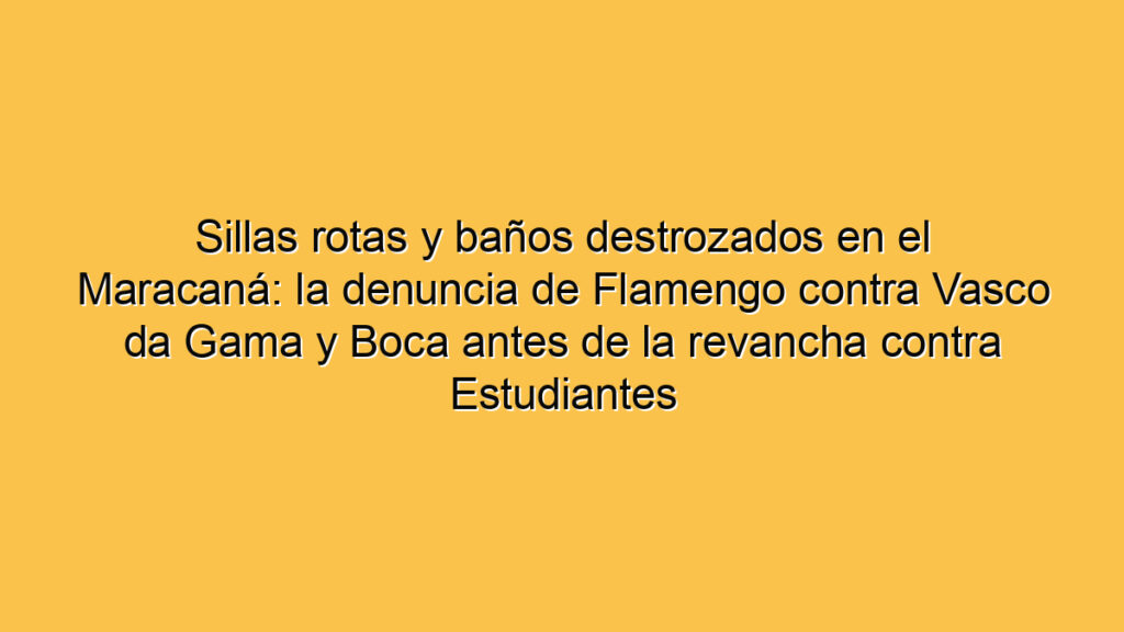 Sillas rotas y baños destrozados en el Maracaná: la denuncia de Flamengo contra Vasco da Gama y Boca antes de la revancha contra Estudiantes