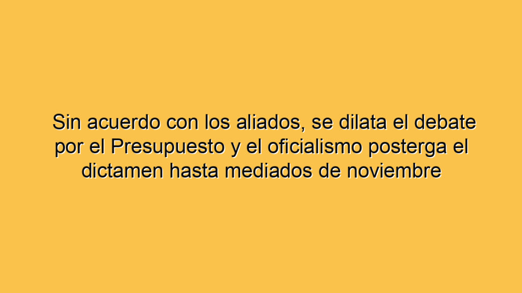 Sin acuerdo con los aliados, se dilata el debate por el Presupuesto y el oficialismo posterga el dictamen hasta mediados de noviembre