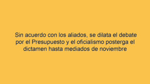 Sin acuerdo con los aliados, se dilata el debate por el Presupuesto y el oficialismo posterga el dictamen hasta mediados de noviembre