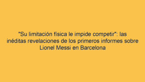 "Su limitación física le impide competir": las inéditas revelaciones de los primeros informes sobre Lionel Messi en Barcelona