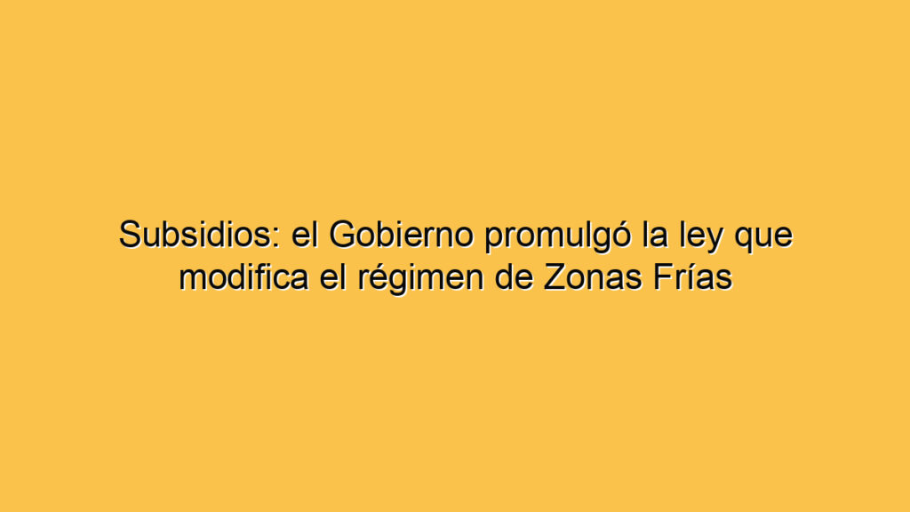Subsidios: el Gobierno promulgó la ley que modifica el régimen de Zonas Frías