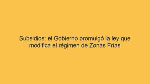 Subsidios: el Gobierno promulgó la ley que modifica el régimen de Zonas Frías