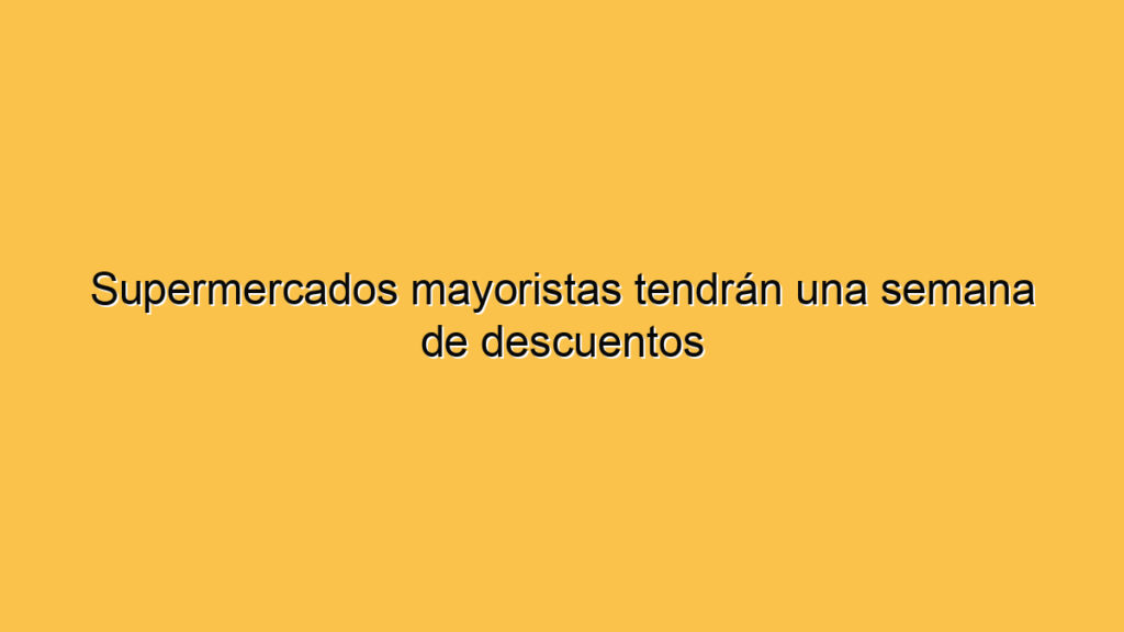 Supermercados mayoristas tendrán una semana de descuentos