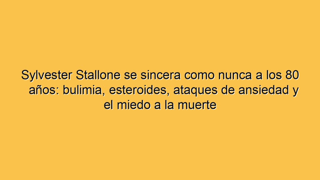 Sylvester Stallone se sincera como nunca a los 80 años: bulimia, esteroides, ataques de ansiedad y el miedo a la muerte
