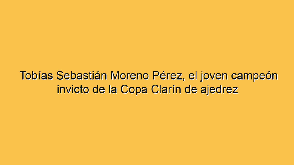 Tobías Sebastián Moreno Pérez, el joven campeón invicto de la Copa Clarín de ajedrez