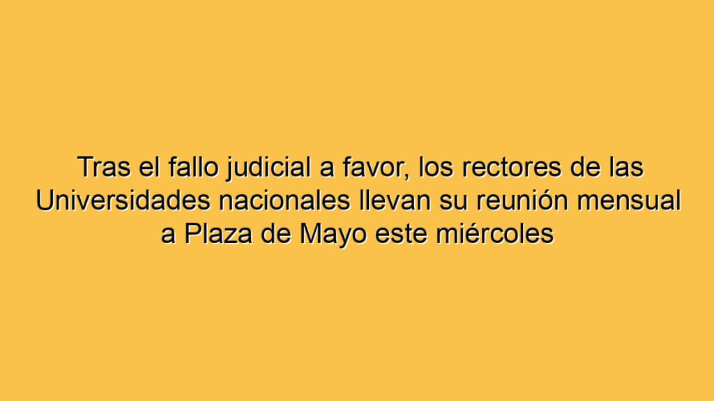 Tras el fallo judicial a favor, los rectores de las Universidades nacionales llevan su reunión mensual a Plaza de Mayo este miércoles