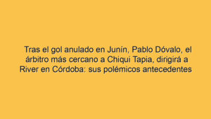 Tras el gol anulado en Junín, Pablo Dóvalo, el árbitro más cercano a Chiqui Tapia, dirigirá a River en Córdoba: sus polémicos antecedentes