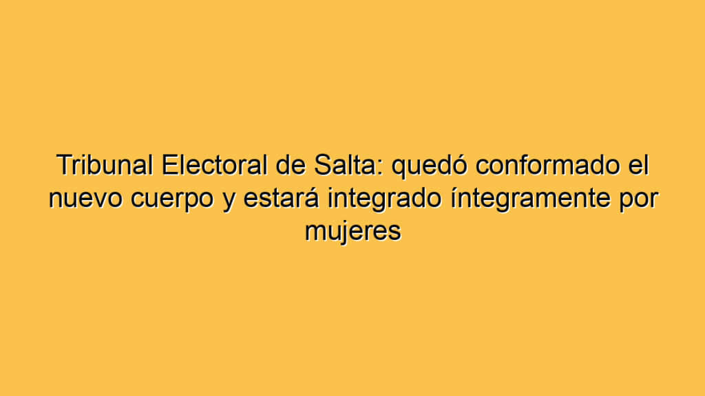 Tribunal Electoral de Salta: quedó conformado el nuevo cuerpo y estará integrado íntegramente por mujeres
