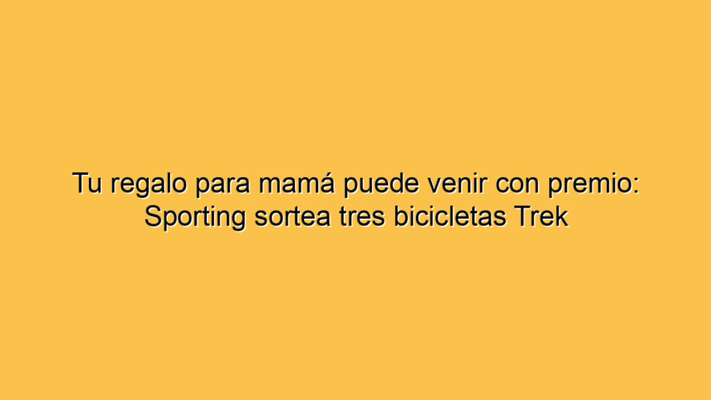 Tu regalo para mamá puede venir con premio: Sporting sortea tres bicicletas Trek