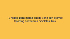 Tu regalo para mamá puede venir con premio: Sporting sortea tres bicicletas Trek