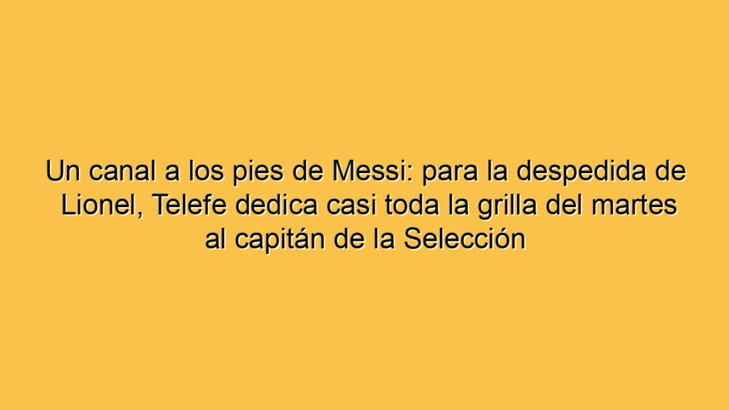 Un canal a los pies de Messi: para la despedida de Lionel, Telefe dedica casi toda la grilla del martes al capitán de la Selección