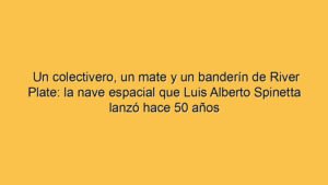 Un colectivero, un mate y un banderín de River Plate: la nave espacial que Luis Alberto Spinetta lanzó hace 50 años