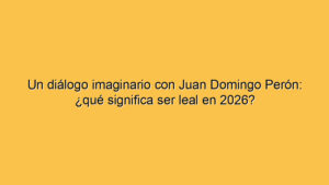 Un diálogo imaginario con Juan Domingo Perón: ¿qué significa ser leal en 2026?