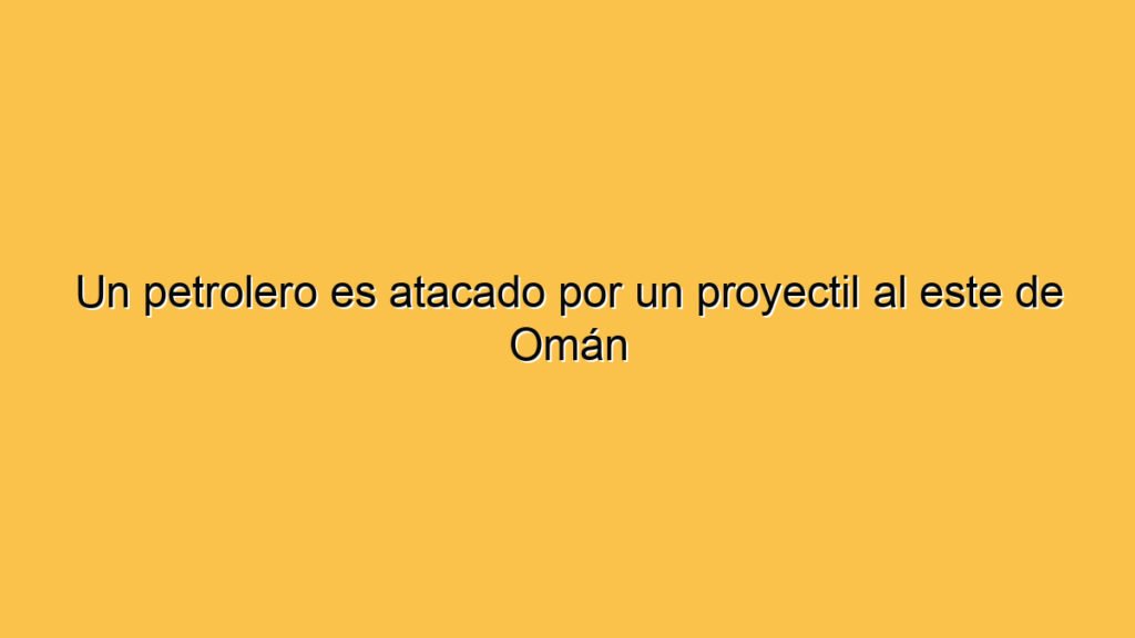 Un petrolero es atacado por un proyectil al este de Omán