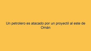 Un petrolero es atacado por un proyectil al este de Omán