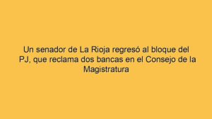 Un senador de La Rioja regresó al bloque del PJ, que reclama dos bancas en el Consejo de la Magistratura