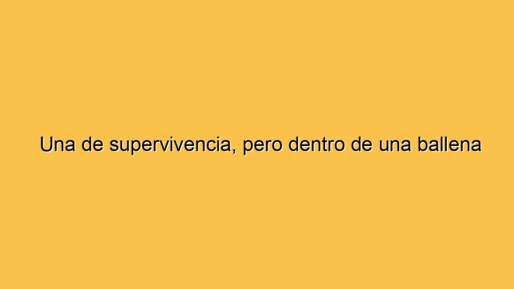 Una de supervivencia, pero dentro de una ballena