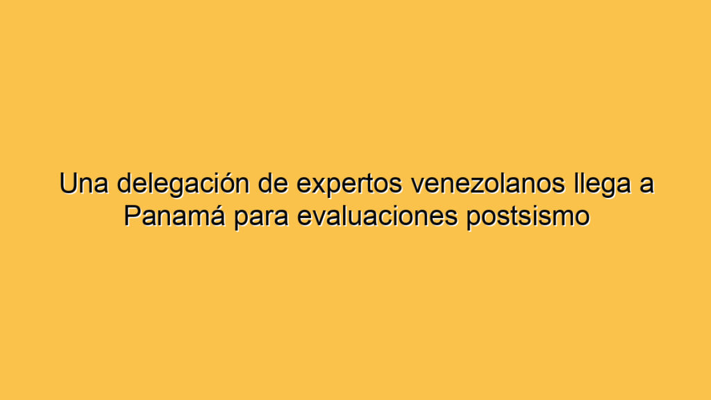 Una delegación de expertos venezolanos llega a Panamá para evaluaciones postsismo