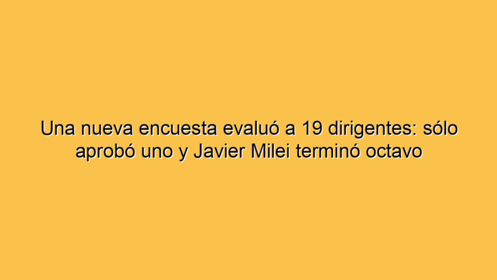 Una nueva encuesta evaluó a 19 dirigentes: sólo aprobó uno y Javier Milei terminó octavo