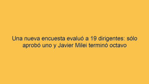 Una nueva encuesta evaluó a 19 dirigentes: sólo aprobó uno y Javier Milei terminó octavo