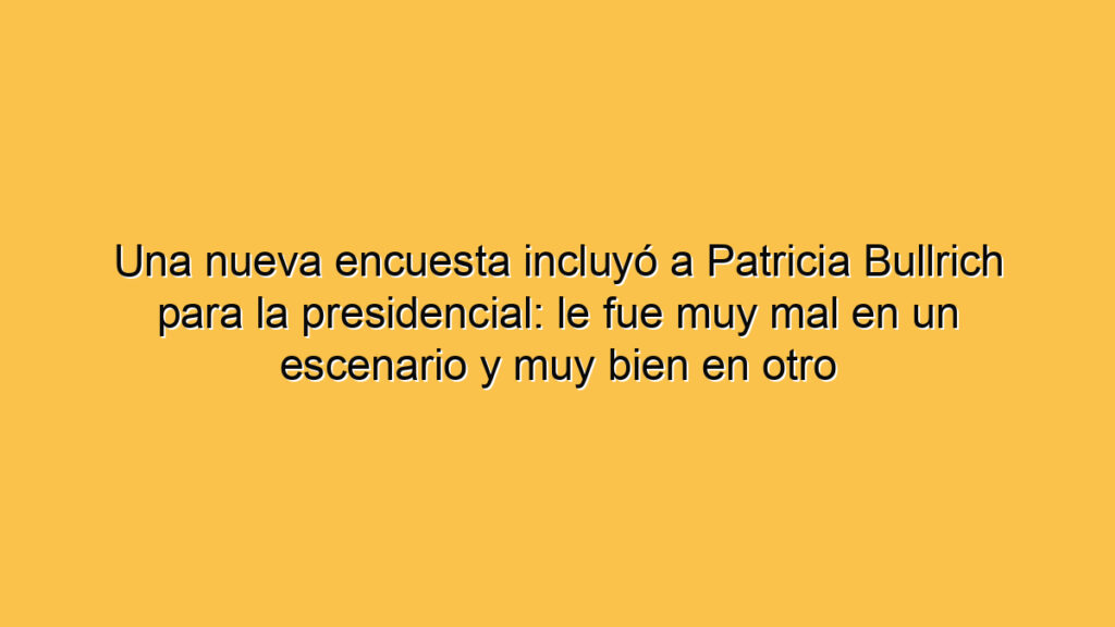 Una nueva encuesta incluyó a Patricia Bullrich para la presidencial: le fue muy mal en un escenario y muy bien en otro