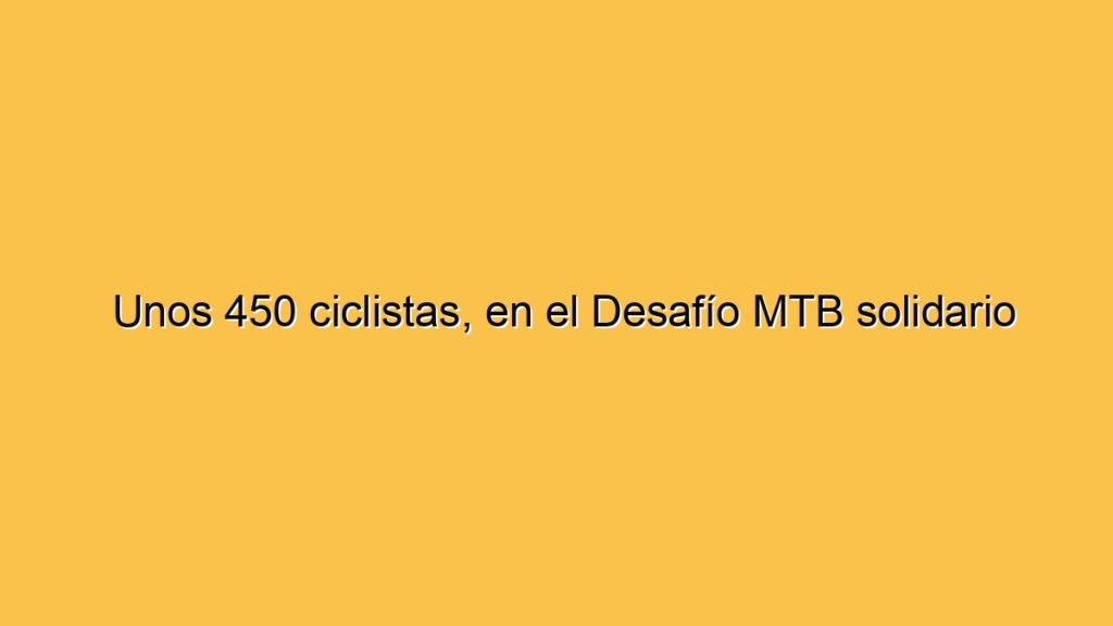 Unos 450 ciclistas, en el Desafío MTB solidario