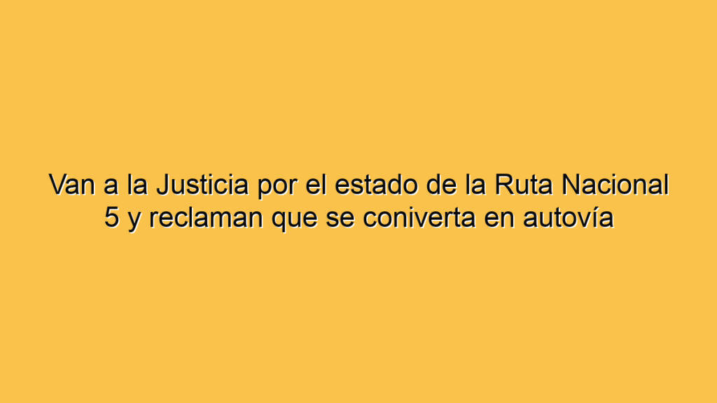 Van a la Justicia por el estado de la Ruta Nacional 5 y reclaman que se coniverta en autovía