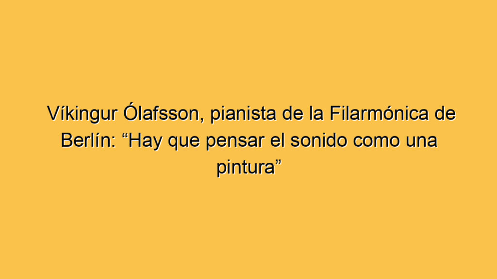 Víkingur Ólafsson, pianista de la Filarmónica de Berlín: “Hay que pensar el sonido como una pintura”