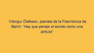 Víkingur Ólafsson, pianista de la Filarmónica de Berlín: “Hay que pensar el sonido como una pintura”