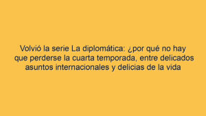 Volvió la serie La diplomática: ¿por qué no hay que perderse la cuarta temporada, entre delicados asuntos internacionales y delicias de la vida conyugal?