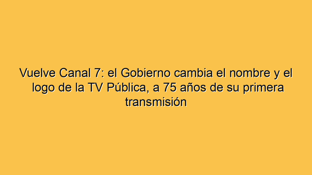 Vuelve Canal 7: el Gobierno cambia el nombre y el logo de la TV Pública, a 75 años de su primera transmisión