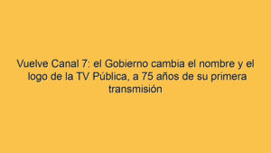 Vuelve Canal 7: el Gobierno cambia el nombre y el logo de la TV Pública, a 75 años de su primera transmisión