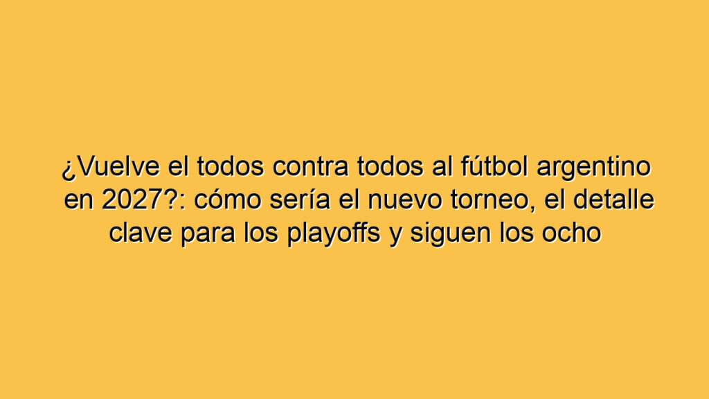 ¿Vuelve el todos contra todos al fútbol argentino en 2027?: cómo sería el nuevo torneo, el detalle clave para los playoffs y siguen los ocho campeones por año