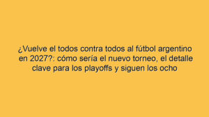 ¿Vuelve el todos contra todos al fútbol argentino en 2027?: cómo sería el nuevo torneo, el detalle clave para los playoffs y siguen los ocho campeones por año