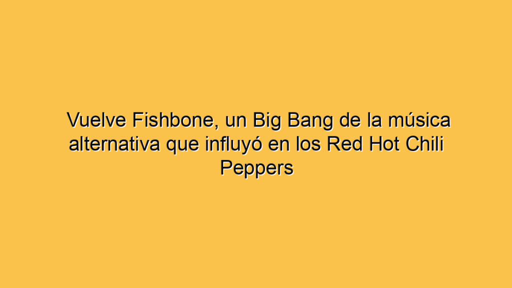 Vuelve Fishbone, un Big Bang de la música alternativa que influyó en los Red Hot Chili Peppers