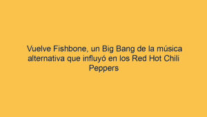 Vuelve Fishbone, un Big Bang de la música alternativa que influyó en los Red Hot Chili Peppers